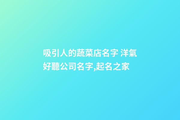 吸引人的蔬菜店名字 洋氣好聽公司名字,起名之家-第1張-公司起名-玄機派
